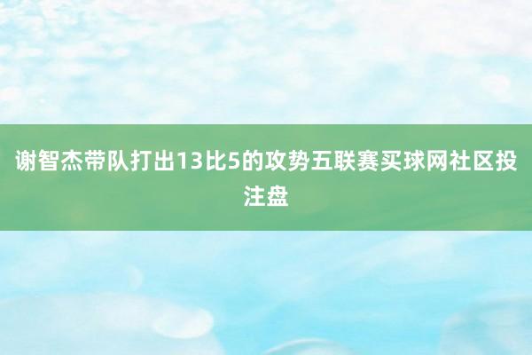 谢智杰带队打出13比5的攻势五联赛买球网社区投注盘