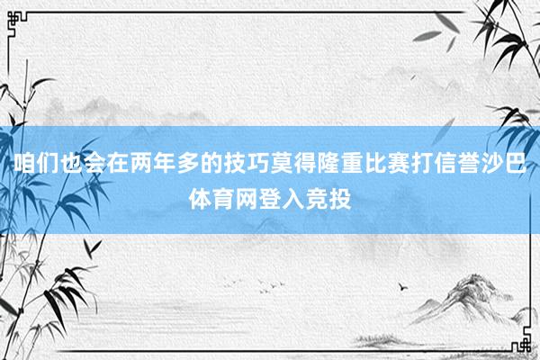 咱们也会在两年多的技巧莫得隆重比赛打信誉沙巴体育网登入竞投