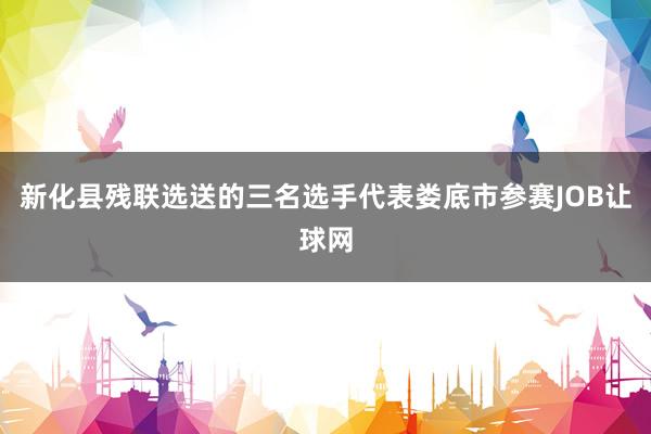 新化县残联选送的三名选手代表娄底市参赛JOB让球网