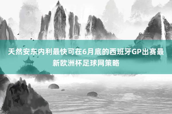 天然安东内利最快可在6月底的西班牙GP出赛最新欧洲杯足球网策略