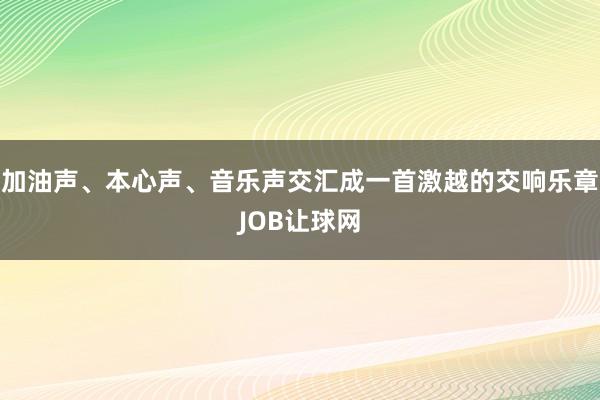 加油声、本心声、音乐声交汇成一首激越的交响乐章JOB让球网