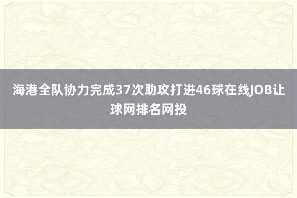 海港全队协力完成37次助攻打进46球在线JOB让球网排名网投