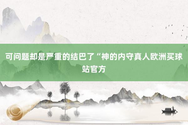 可问题却是严重的结巴了“神的内守真人欧洲买球站官方