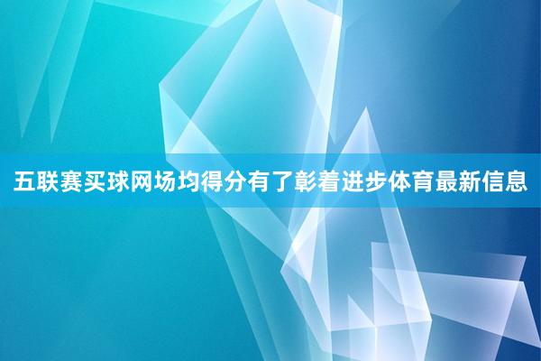 五联赛买球网场均得分有了彰着进步体育最新信息