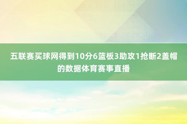 五联赛买球网得到10分6篮板3助攻1抢断2盖帽的数据体育赛事直播