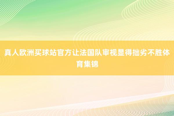 真人欧洲买球站官方让法国队审视显得拙劣不胜体育集锦