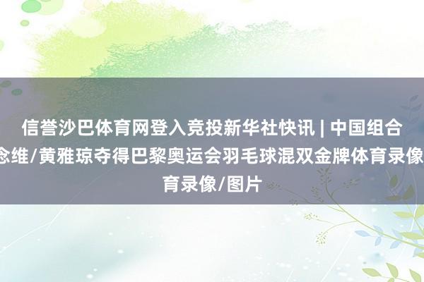 信誉沙巴体育网登入竞投新华社快讯 | 中国组合郑念念维/黄雅琼夺得巴黎奥运会羽毛球混双金牌体育录像/图片