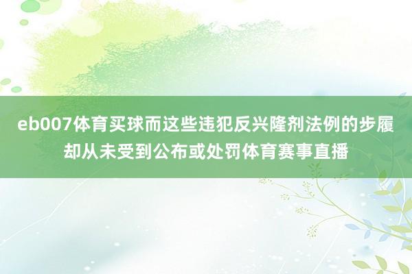 eb007体育买球而这些违犯反兴隆剂法例的步履却从未受到公布或处罚体育赛事直播