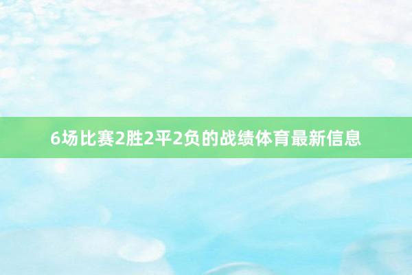 6场比赛2胜2平2负的战绩体育最新信息