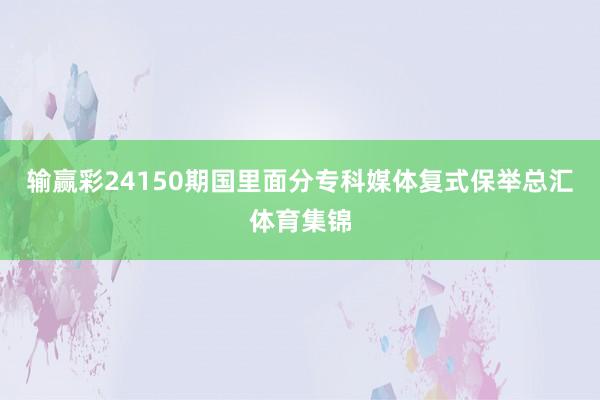 输赢彩24150期国里面分专科媒体复式保举总汇体育集锦