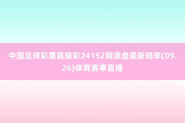 中国足球彩票赢输彩24152期澳盘最新赔率(09.26)体育赛事直播