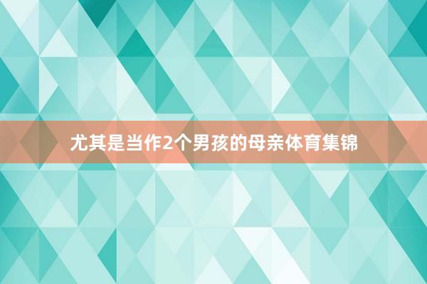 尤其是当作2个男孩的母亲体育集锦