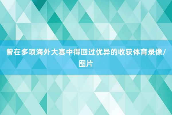 曾在多项海外大赛中得回过优异的收获体育录像/图片