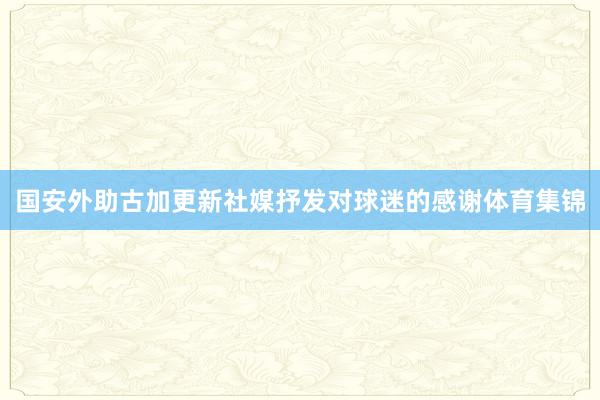 国安外助古加更新社媒抒发对球迷的感谢体育集锦