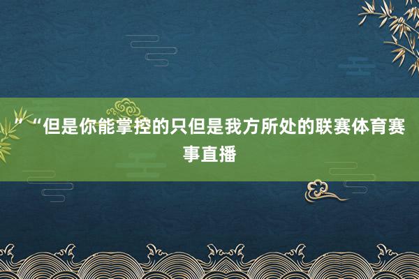 ”“但是你能掌控的只但是我方所处的联赛体育赛事直播