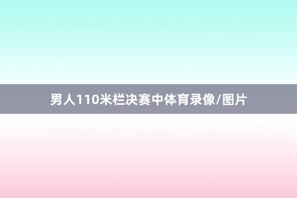 男人110米栏决赛中体育录像/图片