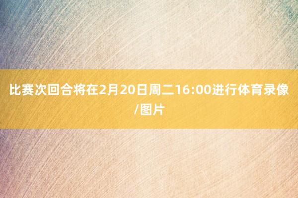 比赛次回合将在2月20日周二16:00进行体育录像/图片