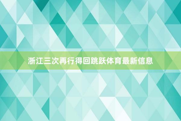 浙江三次再行得回跳跃体育最新信息