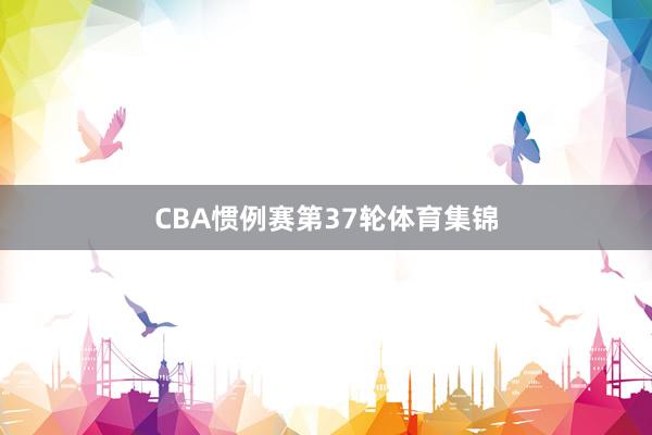 CBA惯例赛第37轮体育集锦