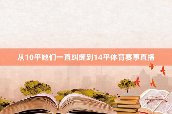 从10平她们一直纠缠到14平体育赛事直播