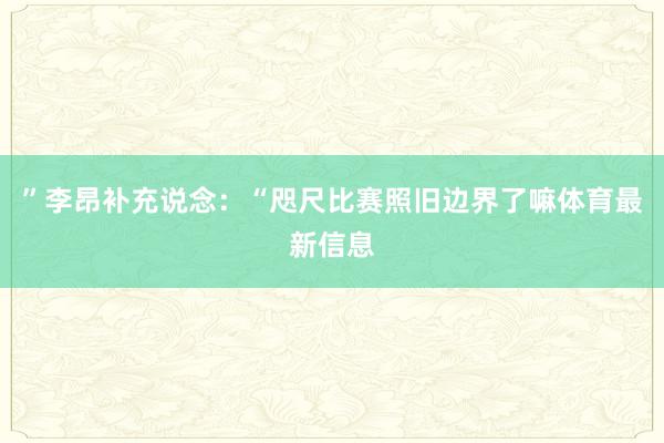 ”李昂补充说念：“咫尺比赛照旧边界了嘛体育最新信息