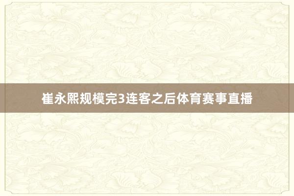 崔永熙规模完3连客之后体育赛事直播