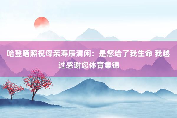 哈登晒照祝母亲寿辰清闲：是您给了我生命 我越过感谢您体育集锦