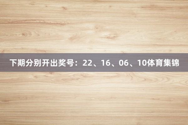 下期分别开出奖号：22、16、06、10体育集锦