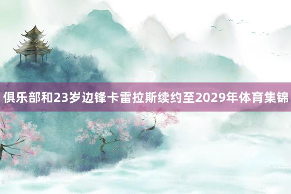 俱乐部和23岁边锋卡雷拉斯续约至2029年体育集锦