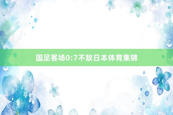 国足客场0:7不敌日本体育集锦