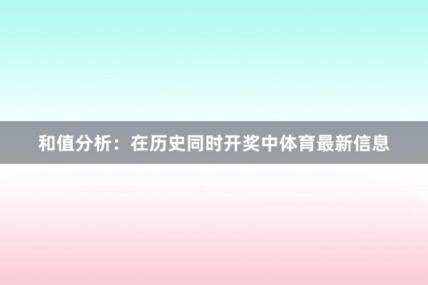 和值分析：在历史同时开奖中体育最新信息