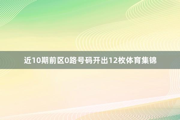 近10期前区0路号码开出12枚体育集锦