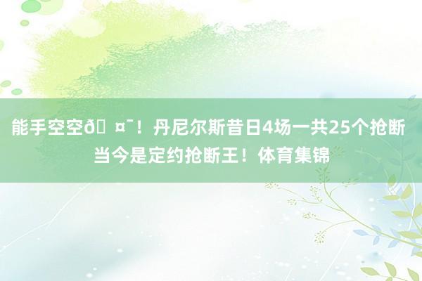 能手空空🤯！丹尼尔斯昔日4场一共25个抢断 当今是定约抢断王！体育集锦