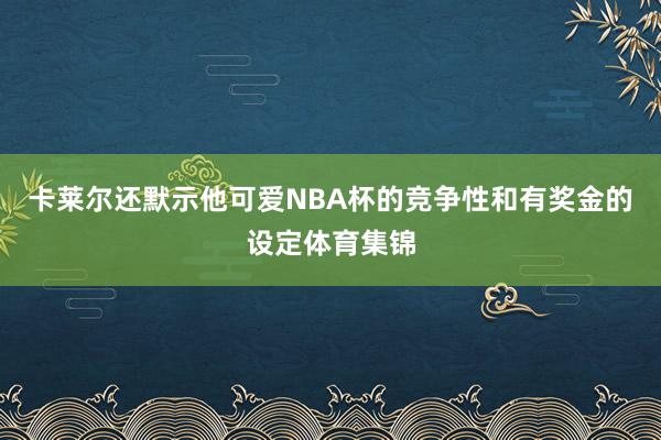 卡莱尔还默示他可爱NBA杯的竞争性和有奖金的设定体育集锦