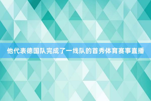 他代表德国队完成了一线队的首秀体育赛事直播