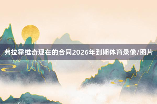 弗拉霍维奇现在的合同2026年到期体育录像/图片