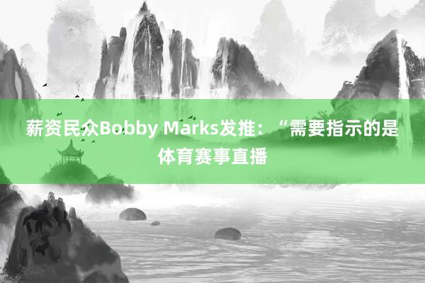 薪资民众Bobby Marks发推：“需要指示的是体育赛事直播