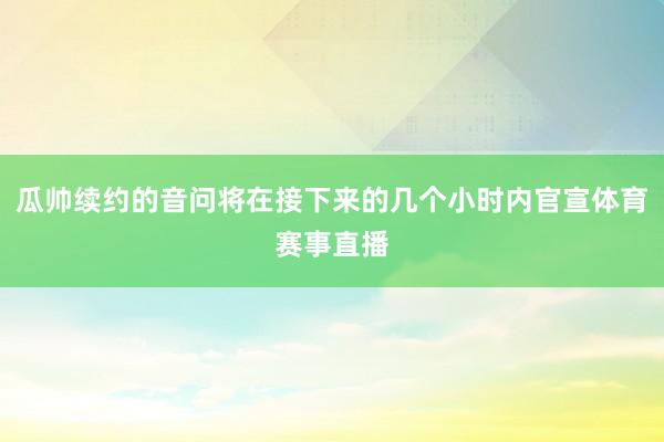 瓜帅续约的音问将在接下来的几个小时内官宣体育赛事直播