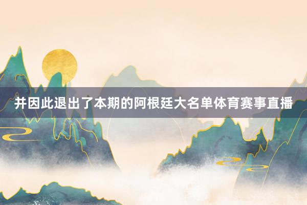 并因此退出了本期的阿根廷大名单体育赛事直播