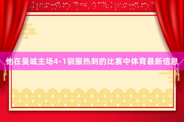 他在曼城主场4-1驯服热刺的比赛中体育最新信息