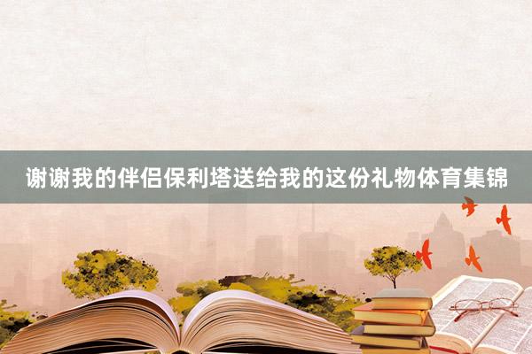 谢谢我的伴侣保利塔送给我的这份礼物体育集锦