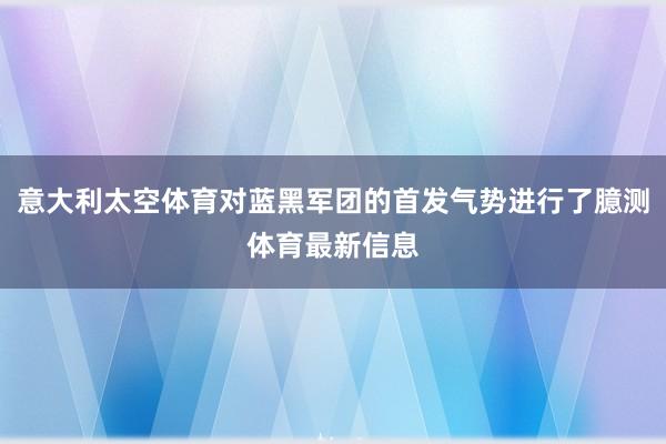 意大利太空体育对蓝黑军团的首发气势进行了臆测体育最新信息