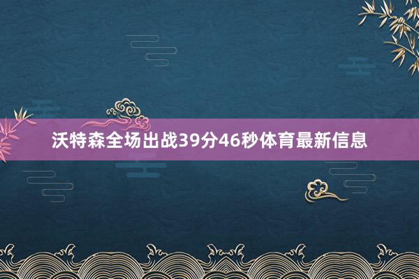 沃特森全场出战39分46秒体育最新信息