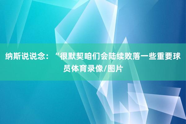 纳斯说说念：“很默契咱们会陆续败落一些重要球员体育录像/图片