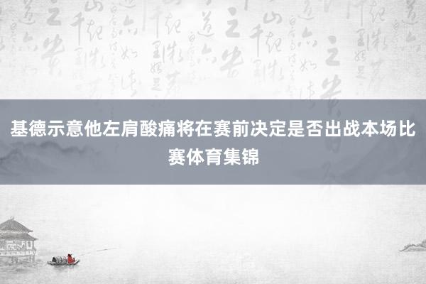 基德示意他左肩酸痛将在赛前决定是否出战本场比赛体育集锦