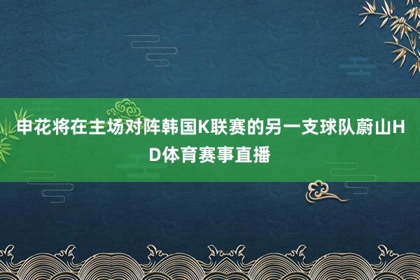 申花将在主场对阵韩国K联赛的另一支球队蔚山HD体育赛事直播