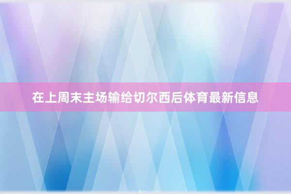 在上周末主场输给切尔西后体育最新信息