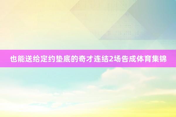 也能送给定约垫底的奇才连结2场告成体育集锦