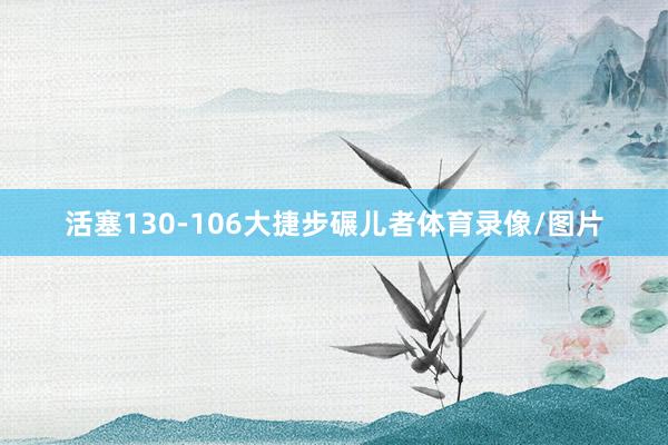 活塞130-106大捷步碾儿者体育录像/图片