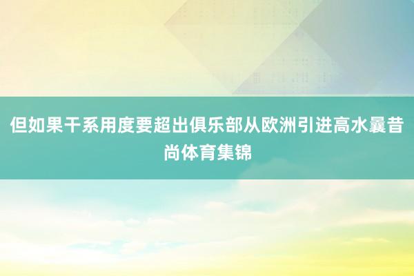 但如果干系用度要超出俱乐部从欧洲引进高水曩昔尚体育集锦